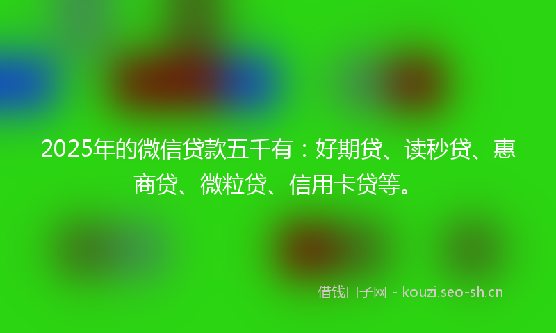 2025年的微信贷款五千有：好期贷、读秒贷、惠商贷、微粒贷、信用卡贷等。