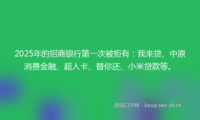 2025年的招商银行第一次被拒有：我来贷、中原消费金融、超人卡、替你还、小米贷款等。