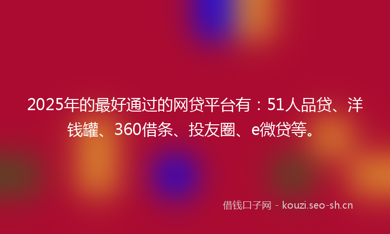 2025年的最好通过的网贷平台有:51人品贷、洋钱罐、360借条、投友圈、e微贷等。