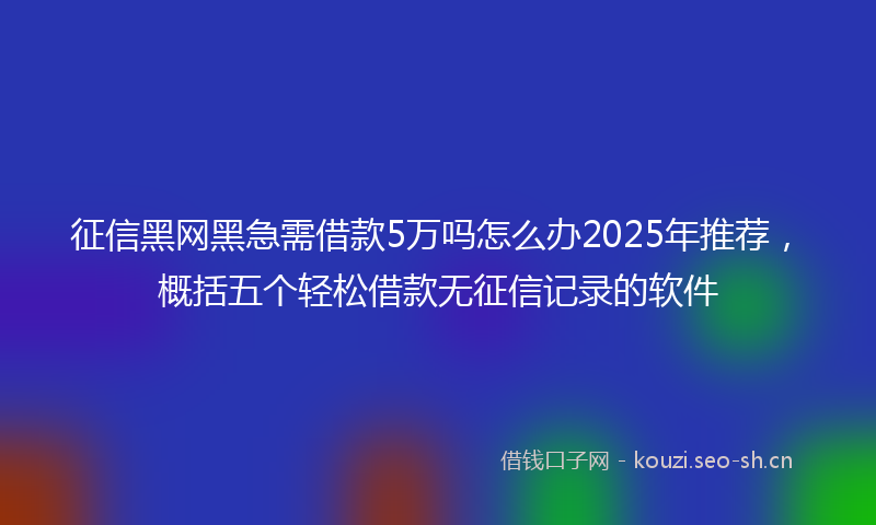 征信黑网黑急需借款5万吗怎么办2025年推荐，概括五个轻松借款无征信记录的软件