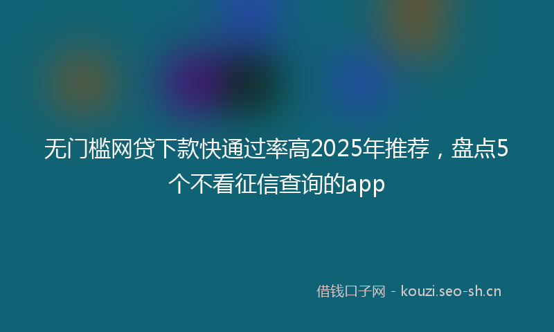 无门槛网贷下款快通过率高2025年推荐，盘点5个不看征信查询的app