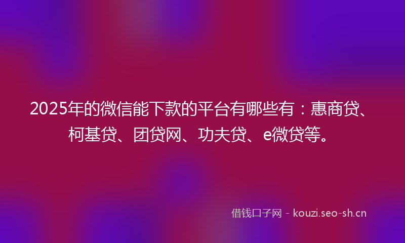 2025年的微信能下款的平台有哪些有：惠商贷、柯基贷、团贷网、功夫贷、e微贷等。
