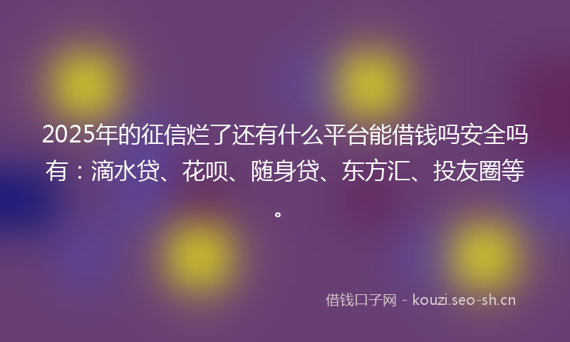 2025年的征信烂了还有什么平台能借钱吗安全吗有：滴水贷、花呗、随身贷、东方汇、投友圈等。