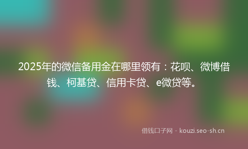 2025年的微信备用金在哪里领有：花呗、微博借钱、柯基贷、信用卡贷、e微贷等。
