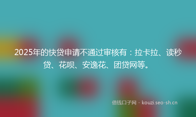 2025年的快贷申请不通过审核有：拉卡拉、读秒贷、花呗、安逸花、团贷网等。