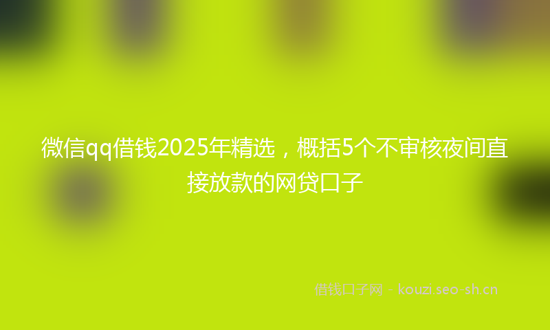 微信qq借钱2025年精选，概括5个不审核夜间直接放款的网贷口子