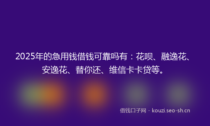 2025年的急用钱借钱可靠吗有:花呗、融逸花、安逸花、替你还、维信卡卡贷等。