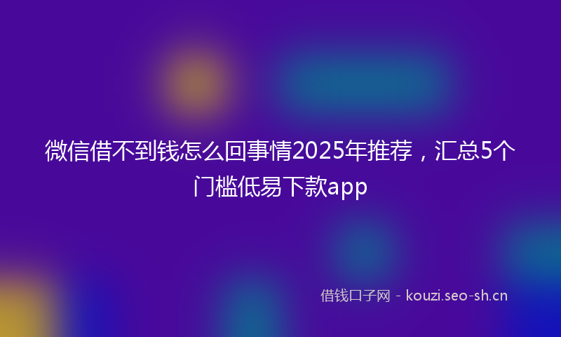 微信借不到钱怎么回事情2025年推荐，汇总5个门槛低易下款app