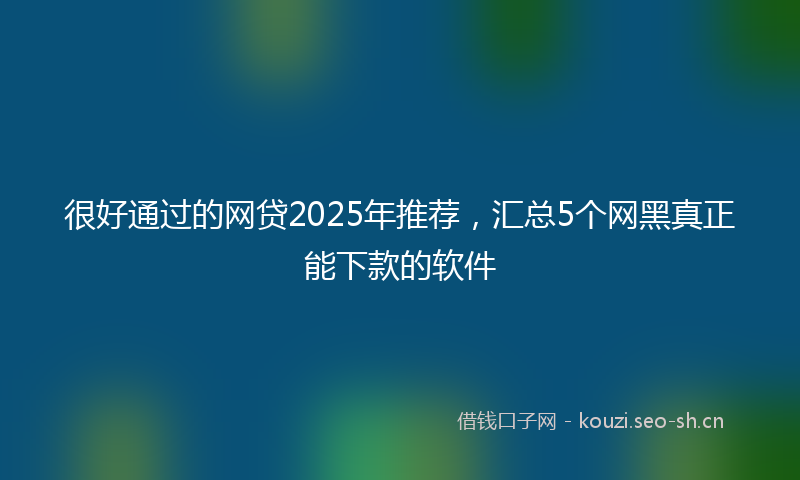 很好通过的网贷2025年推荐，汇总5个网黑真正能下款的软件