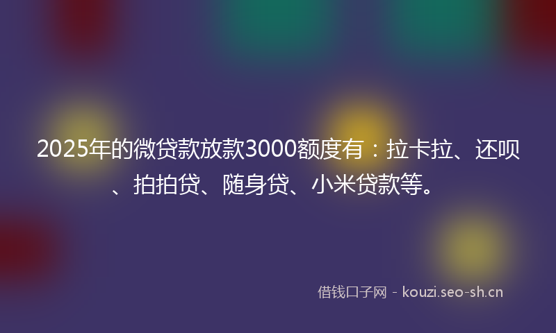 2025年的微贷款放款3000额度有：拉卡拉、还呗、拍拍贷、随身贷、小米贷款等。