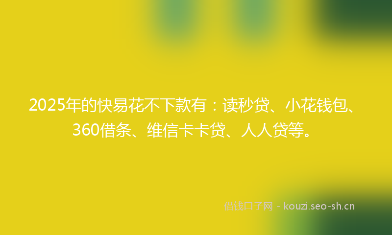 2025年的快易花不下款有：读秒贷、小花钱包、360借条、维信卡卡贷、人人贷等。