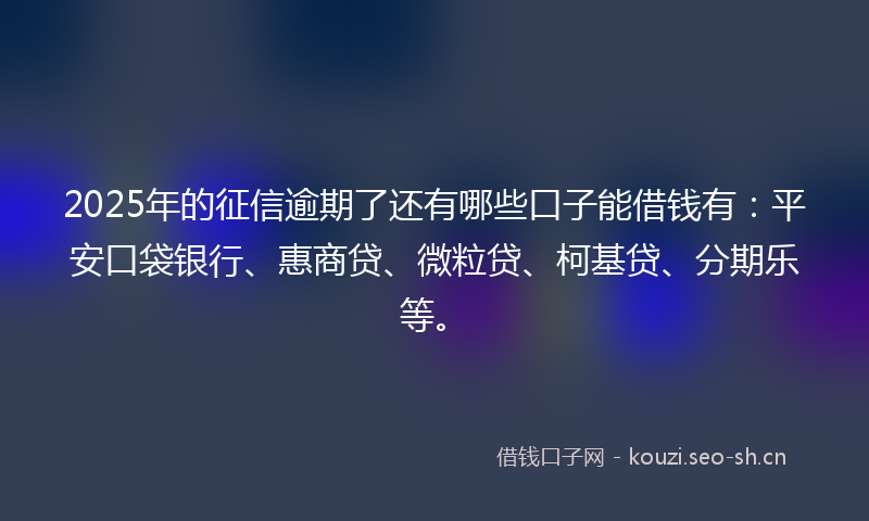 2025年的征信逾期了还有哪些口子能借钱有：平安口袋银行、惠商贷、微粒贷、柯基贷、分期乐等。