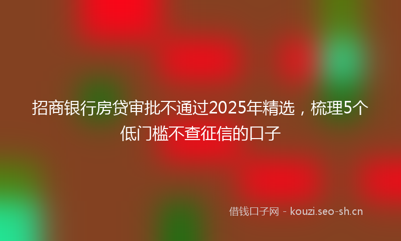 招商银行房贷审批不通过2025年精选，梳理5个低门槛不查征信的口子