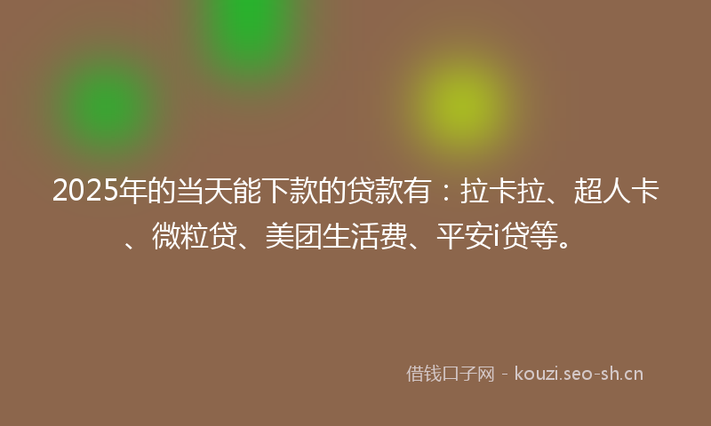 2025年的当天能下款的贷款有:拉卡拉、超人卡、微粒贷、美团生活费、平安i贷等。