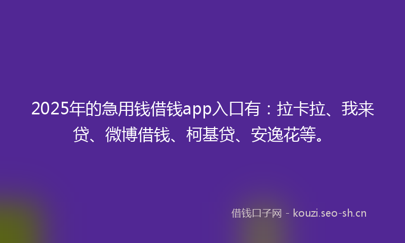 2025年的急用钱借钱app入口有：拉卡拉、我来贷、微博借钱、柯基贷、安逸花等。