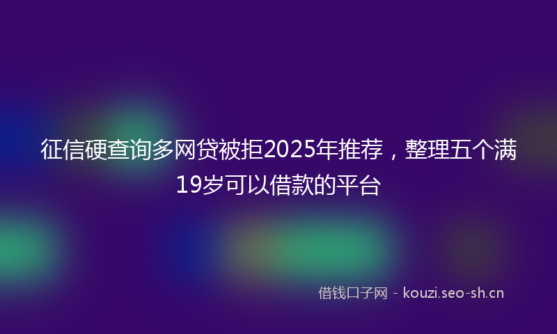 征信硬查询多网贷被拒2025年推荐，整理五个满19岁可以借款的平台