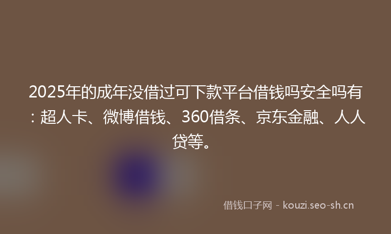 2025年的成年没借过可下款平台借钱吗安全吗有：超人卡、微博借钱、360借条、京东金融、人人贷等。