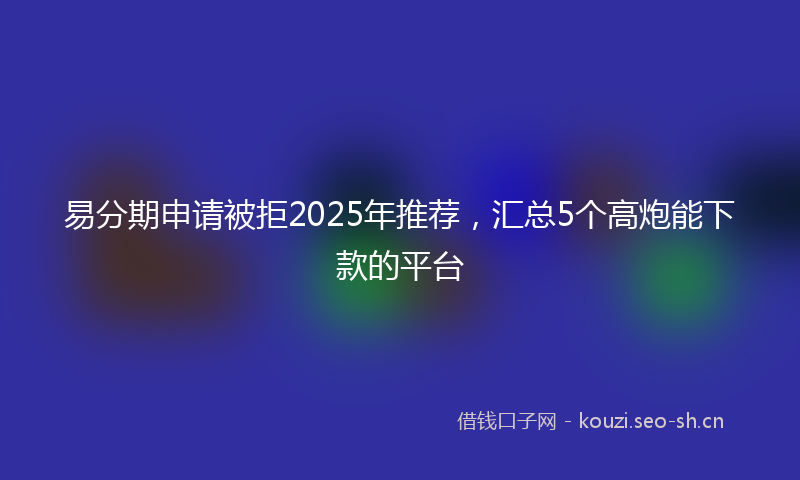 易分期申请被拒2025年推荐，汇总5个高炮能下款的平台