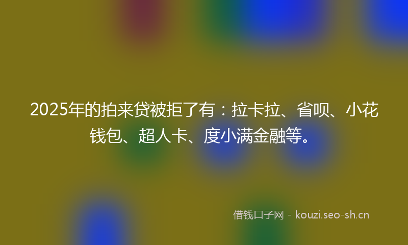2025年的拍来贷被拒了有：拉卡拉、省呗、小花钱包、超人卡、度小满金融等。