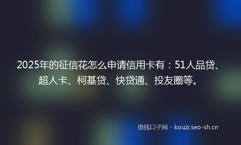 2025年的征信花怎么申请信用卡有:51人品贷、超人卡、柯基贷、快贷通、投友圈等。