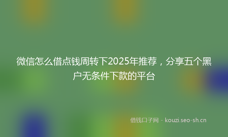 微信怎么借点钱周转下2025年推荐，分享五个黑户无条件下款的平台