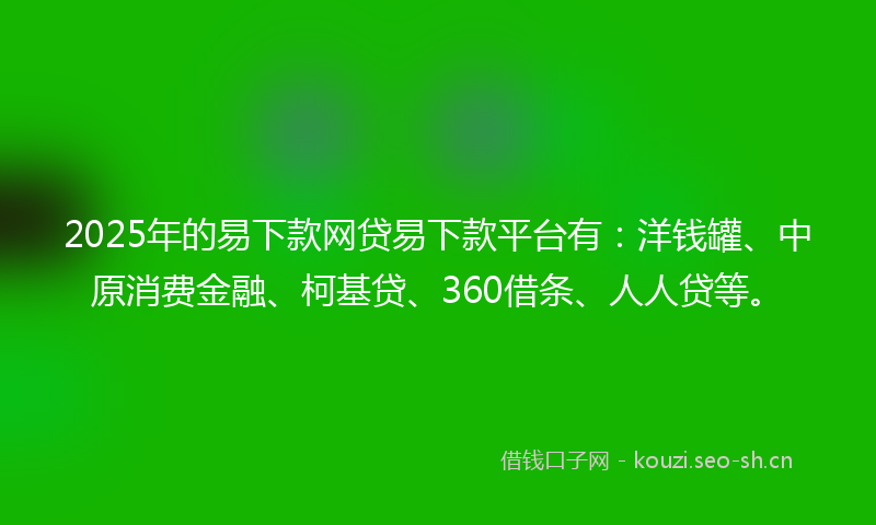 2025年的易下款网贷易下款平台有：洋钱罐、中原消费金融、柯基贷、360借条、人人贷等。