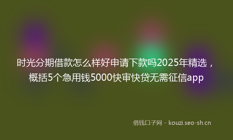 时光分期借款怎么样好申请下款吗2025年精选，概括5个急用钱5000快审快贷无需征信app