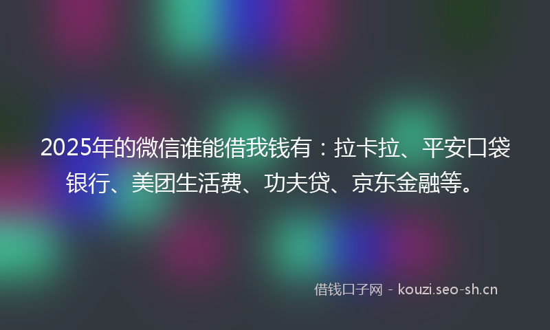 2025年的微信谁能借我钱有:拉卡拉、平安口袋银行、美团生活费、功夫贷、京东金融等。
