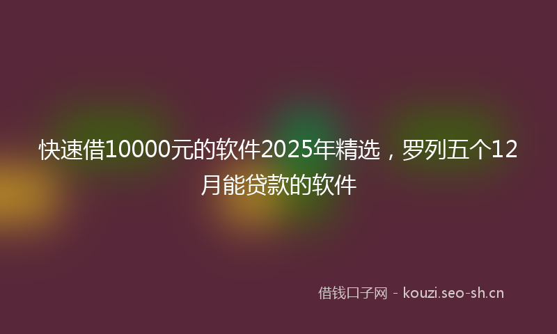 快速借10000元的软件2025年精选，罗列五个12月能贷款的软件