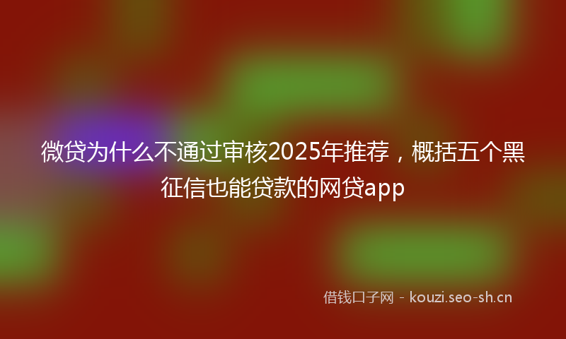 微贷为什么不通过审核2025年推荐，概括五个黑征信也能贷款的网贷app
