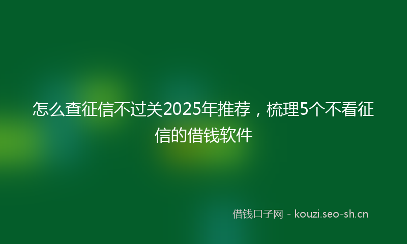 怎么查征信不过关2025年推荐，梳理5个不看征信的借钱软件