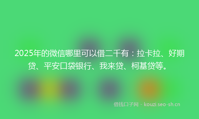2025年的微信哪里可以借二千有：拉卡拉、好期贷、平安口袋银行、我来贷、柯基贷等。