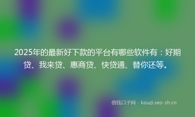 2025年的最新好下款的平台有哪些软件有：好期贷、我来贷、惠商贷、快贷通、替你还等。