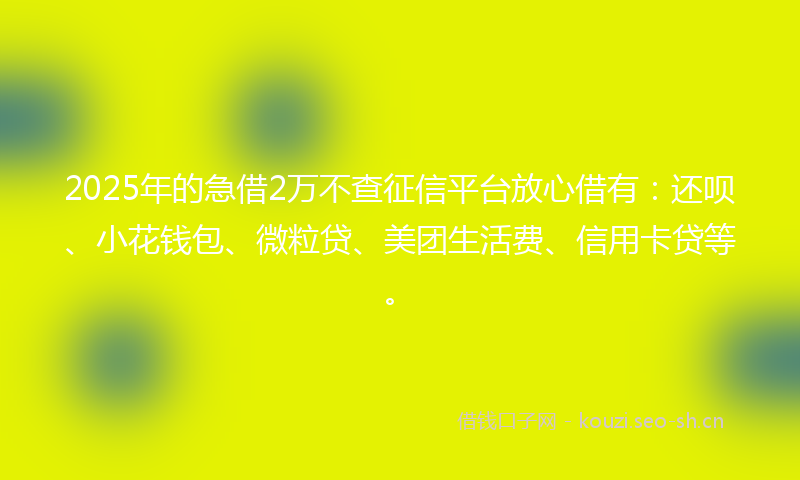 2025年的急借2万不查征信平台放心借有：还呗、小花钱包、微粒贷、美团生活费、信用卡贷等。
