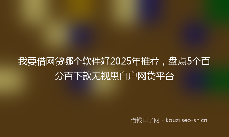 我要借网贷哪个软件好2025年推荐，盘点5个百分百下款无视黑白户网贷平台