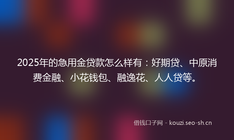 2025年的急用金贷款怎么样有：好期贷、中原消费金融、小花钱包、融逸花、人人贷等。