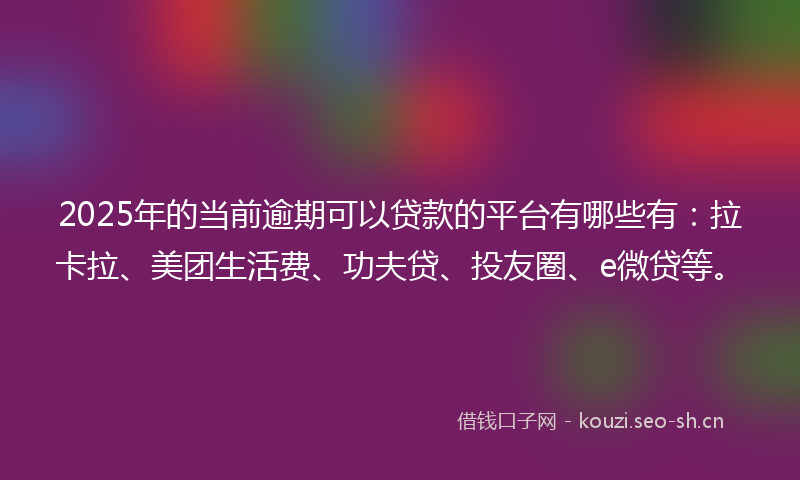 2025年的当前逾期可以贷款的平台有哪些有：拉卡拉、美团生活费、功夫贷、投友圈、e微贷等。