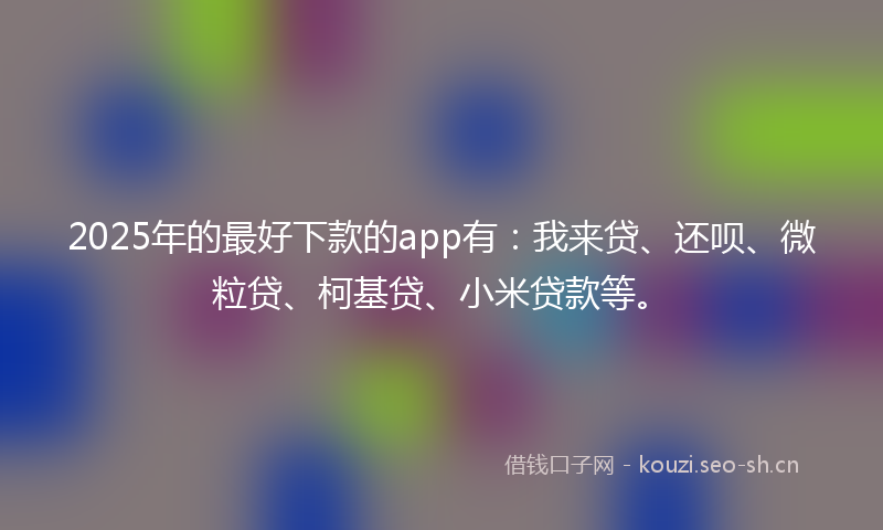 2025年的最好下款的app有：我来贷、还呗、微粒贷、柯基贷、小米贷款等。
