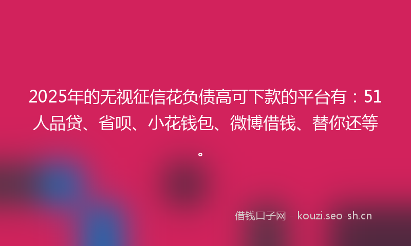 2025年的无视征信花负债高可下款的平台有：51人品贷、省呗、小花钱包、微博借钱、替你还等。