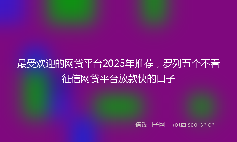最受欢迎的网贷平台2025年推荐，罗列五个不看征信网贷平台放款快的口子