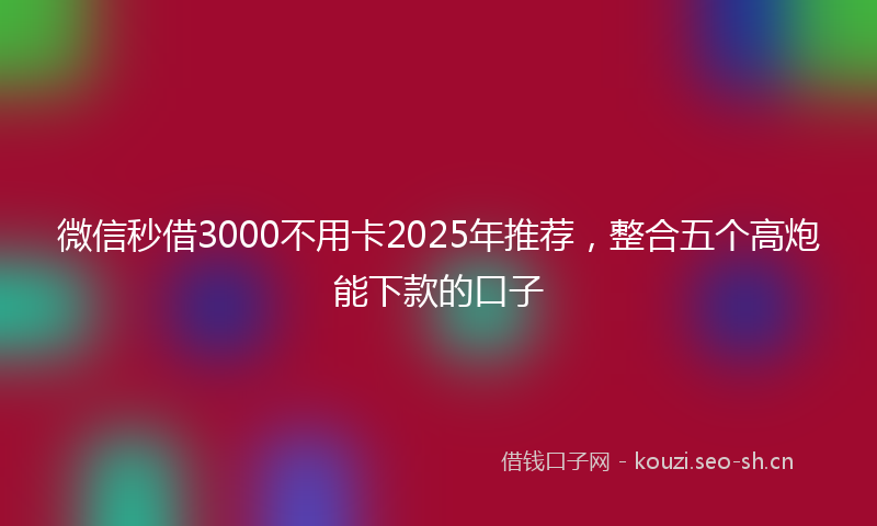 微信秒借3000不用卡2025年推荐，整合五个高炮能下款的口子
