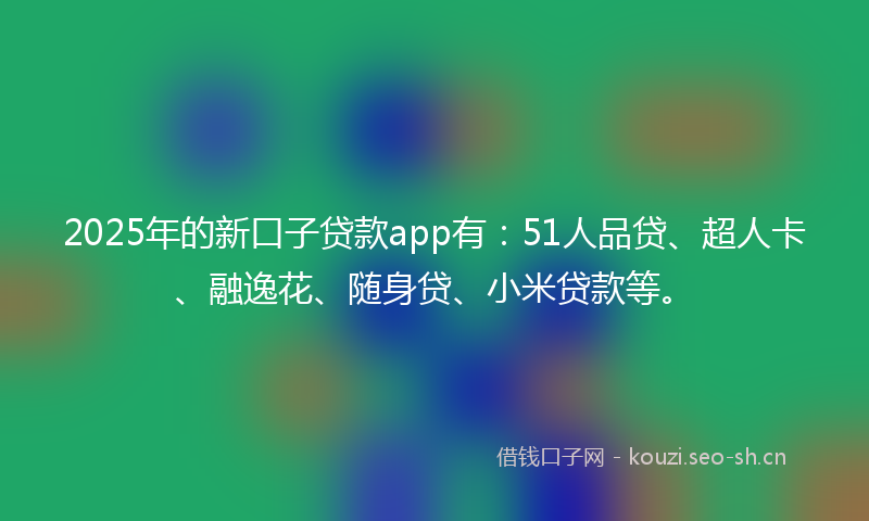 2025年的新口子贷款app有：51人品贷、超人卡、融逸花、随身贷、小米贷款等。
