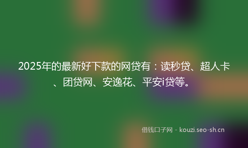 2025年的最新好下款的网贷有：读秒贷、超人卡、团贷网、安逸花、平安i贷等。