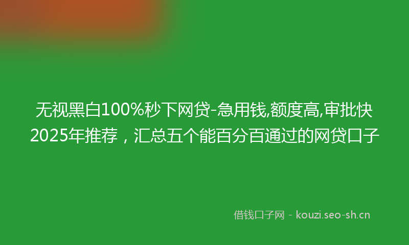 无视黑白100%秒下网贷-急用钱,额度高,审批快2025年推荐，汇总五个能百分百通过的网贷口子