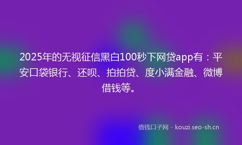 2025年的无视征信黑白100秒下网贷app有：平安口袋银行、还呗、拍拍贷、度小满金融、微博借钱等。