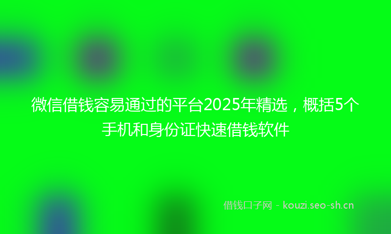 微信借钱容易通过的平台2025年精选，概括5个手机和身份证快速借钱软件
