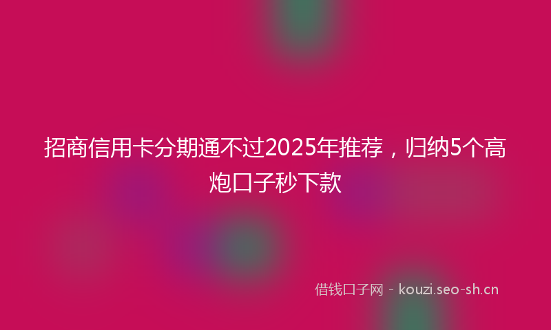招商信用卡分期通不过2025年推荐，归纳5个高炮口子秒下款