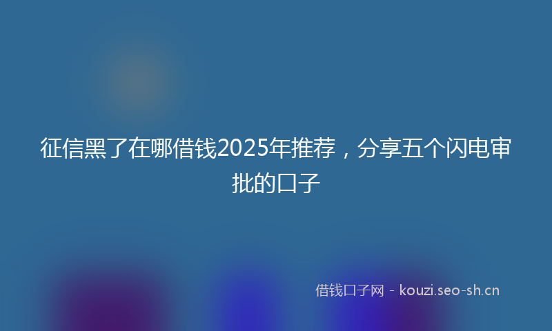 征信黑了在哪借钱2025年推荐，分享五个闪电审批的口子