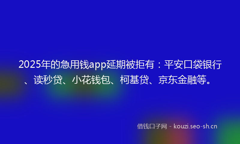 2025年的急用钱app延期被拒有：平安口袋银行、读秒贷、小花钱包、柯基贷、京东金融等。