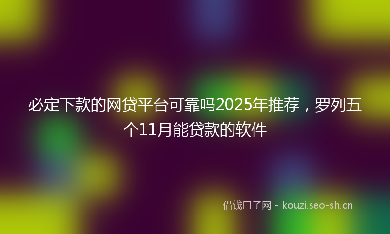 必定下款的网贷平台可靠吗2025年推荐，罗列五个11月能贷款的软件